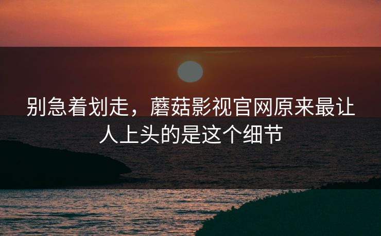 别急着划走，蘑菇影视官网原来最让人上头的是这个细节  第1张