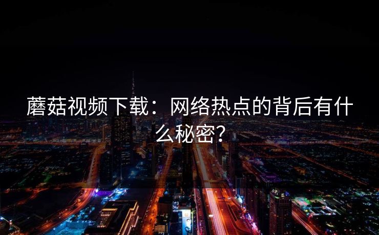 蘑菇视频下载:网络热点的背后有什么秘密? 第1张 蘑菇视频下载:网络热点的背后有什么秘密? 第1张