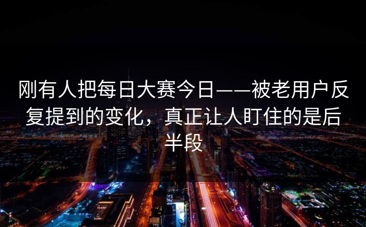 刚有人把每日大赛今日——被老用户反复提到的变化,真正让人盯住的是后半段 第1张 刚有人把每日大赛今日——被老用户反复提到的变化,真正让人盯住的是后半段 第1张