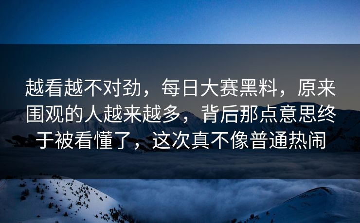越看越不对劲,每日大赛黑料,原来围观的人越来越多,背后那点意思终于被看懂了,这次真不像普通热闹 第1张 越看越不对劲,每日大赛黑料,原来围观的人越来越多,背后那点意思终于被看懂了,这次真不像普通热闹 第1张