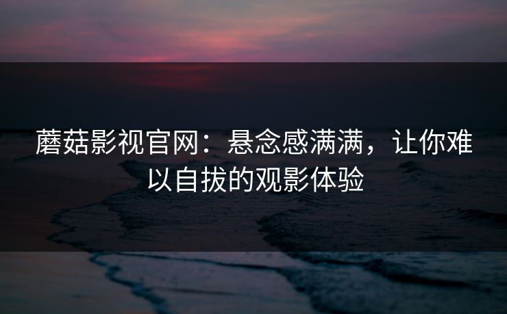 蘑菇影视官网:悬念感满满,让你难以自拔的观影体验 第1张 蘑菇影视官网:悬念感满满,让你难以自拔的观影体验 第1张