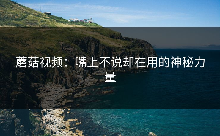 蘑菇视频：嘴上不说却在用的神秘力量  第1张