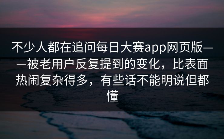 不少人都在追问每日大赛app网页版——被老用户反复提到的变化,比表面热闹复杂得多,有些话不能明说但都懂 第1张 不少人都在追问每日大赛app网页版——被老用户反复提到的变化,比表面热闹复杂得多,有些话不能明说但都懂 第1张