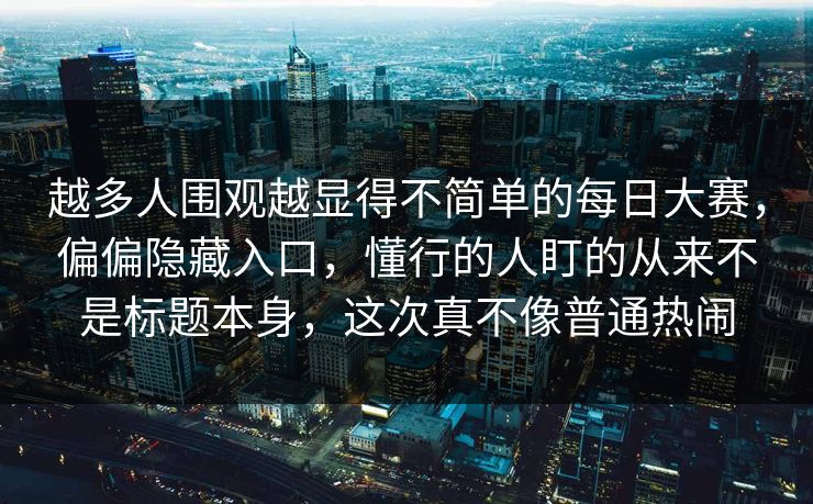 越多人围观越显得不简单的每日大赛,偏偏隐藏入口,懂行的人盯的从来不是标题本身,这次真不像普通热闹 第1张 越多人围观越显得不简单的每日大赛,偏偏隐藏入口,懂行的人盯的从来不是标题本身,这次真不像普通热闹 第1张