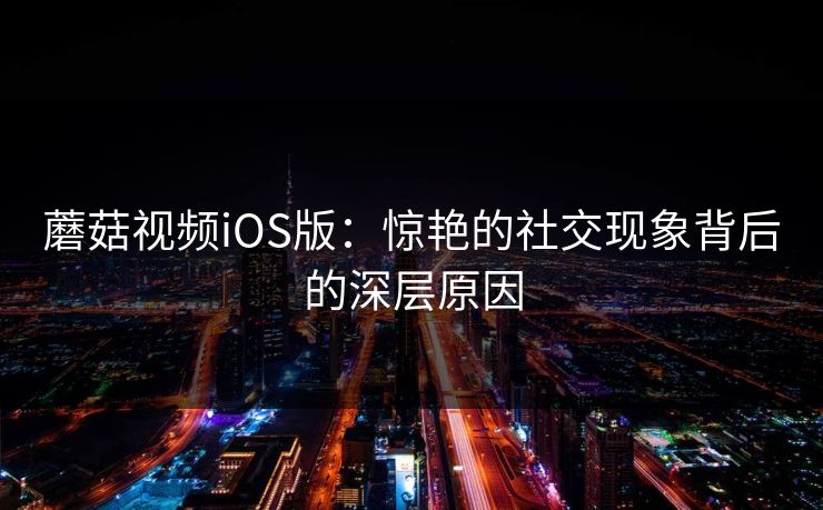 蘑菇视频iOS版：惊艳的社交现象背后的深层原因  第1张