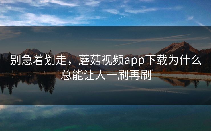 别急着划走,蘑菇视频app下载为什么总能让人一刷再刷 第1张 别急着划走,蘑菇视频app下载为什么总能让人一刷再刷 第1张