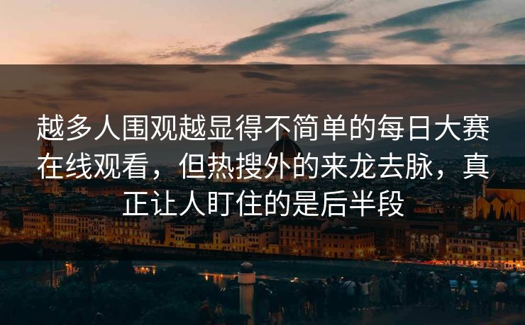 越多人围观越显得不简单的每日大赛在线观看，但热搜外的来龙去脉，真正让人盯住的是后半段  第1张