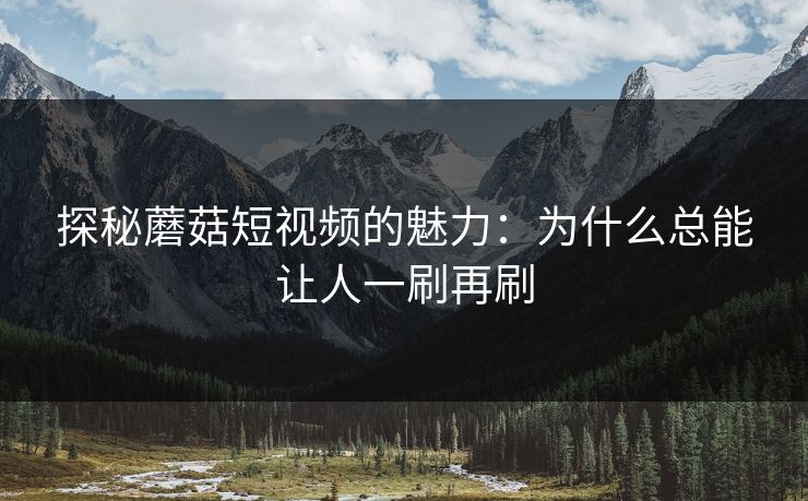 探秘蘑菇短视频的魅力:为什么总能让人一刷再刷 第1张 探秘蘑菇短视频的魅力:为什么总能让人一刷再刷 第1张