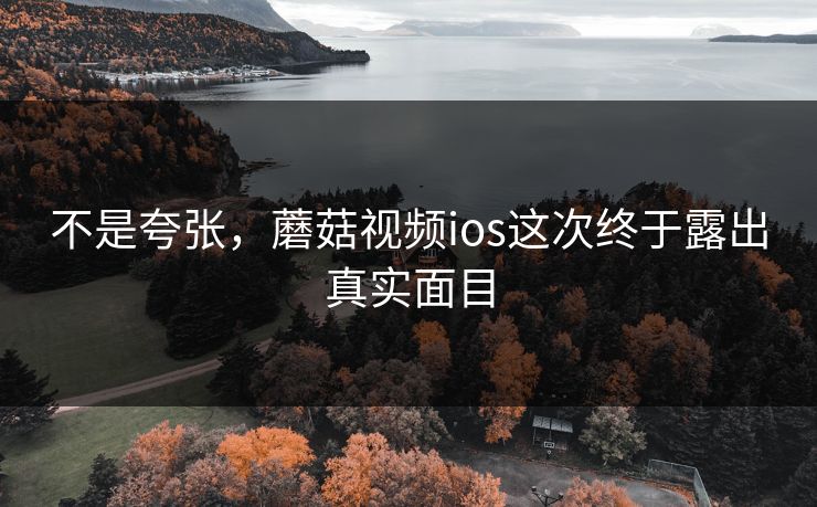 不是夸张，蘑菇视频ios这次终于露出真实面目  第1张