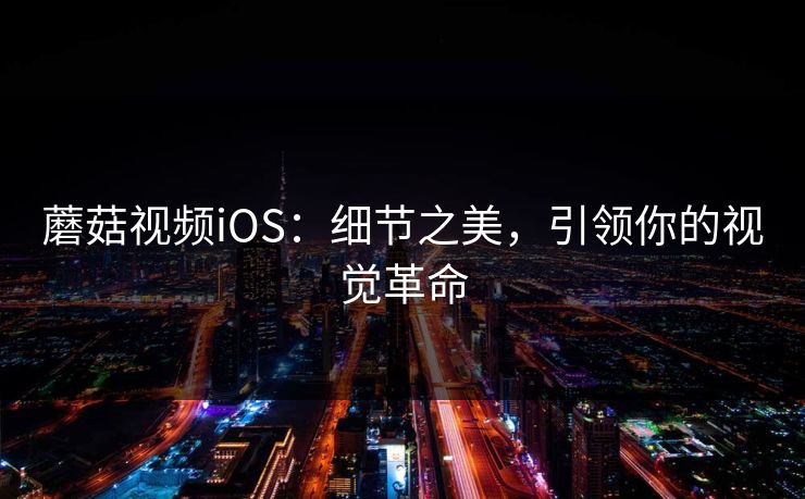 蘑菇视频iOS：细节之美，引领你的视觉革命  第1张