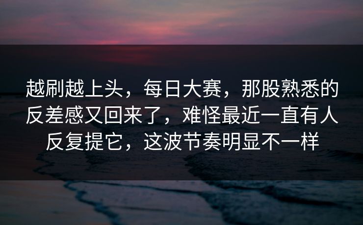 越刷越上头，每日大赛，那股熟悉的反差感又回来了，难怪最近一直有人反复提它，这波节奏明显不一样  第1张