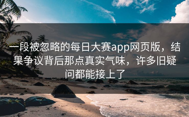 一段被忽略的每日大赛app网页版,结果争议背后那点真实气味,许多旧疑问都能接上了 第1张 一段被忽略的每日大赛app网页版,结果争议背后那点真实气味,许多旧疑问都能接上了 第1张