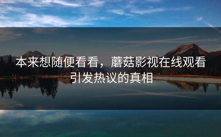 本来想随便看看，蘑菇影视在线观看引发热议的真相  第1张