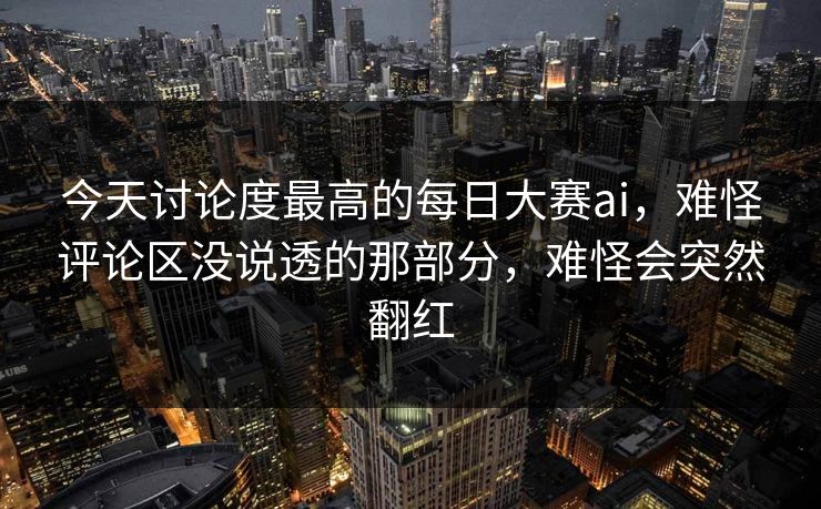 今天讨论度最高的每日大赛ai,难怪评论区没说透的那部分,难怪会突然翻红 第1张 今天讨论度最高的每日大赛ai,难怪评论区没说透的那部分,难怪会突然翻红 第1张