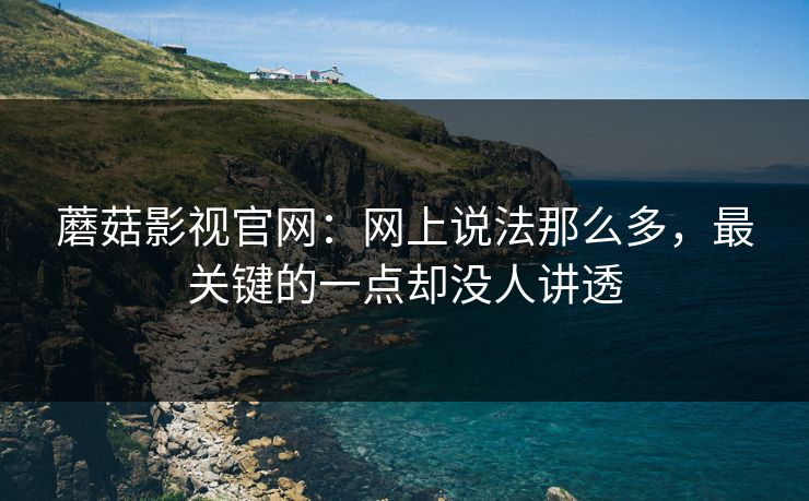 蘑菇影视官网：网上说法那么多，最关键的一点却没人讲透  第1张