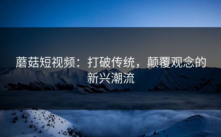 蘑菇短视频:打破传统,颠覆观念的新兴潮流 第1张 蘑菇短视频:打破传统,颠覆观念的新兴潮流 第1张